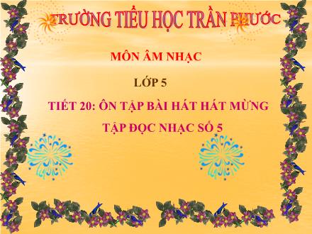 Bài giảng Âm nhạc Lớp 5 - Tiết 20: Ôn tập bài hát hát mừng. Tập đọc nhạc số 5 - Trường Tiểu học Trần Phước - Năm học 2008-2009 Bài giảng Âm nhạc Lớp 5 - Tiết 20: Ôn tập bài hát hát mừng. Tập đọc nhạc số 5 - Trường Tiểu học Trần Phước - Năm học 2008-2009
