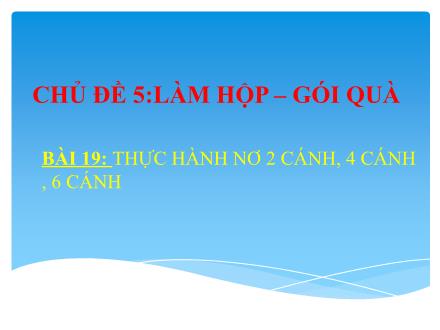 Bài giảng Công nghệ Lớp 6 - Bài 19: Thực hành nơ 2 cánh, 4 cánh, 6 cánh