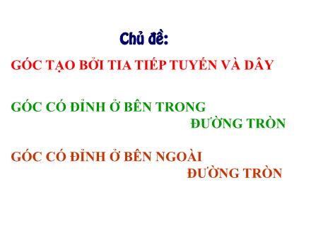 Bài giảng Hình học Lớp 9 - Chủ đề: Góc tạo bởi tia tiếp tuyến và dây. Góc có đỉnh ở bên trong đường tròn. Góc có đỉnh ở bên ngoài đường tròn Bài giảng Hình học Lớp 9 - Chủ đề: Góc tạo bởi tia tiếp tuyến và dây. Góc có đỉnh ở bên trong đường tròn. Góc có đỉnh ở bên ngoài đường tròn