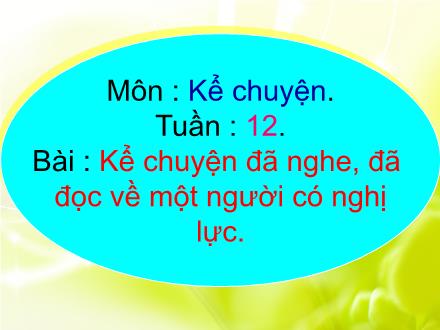 Bài giảng Kể chuyện Lớp 4 - Tiết 12: Kể chuyện đã nghe, đã đọc về một người có nghị lực