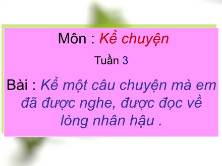 Bài giảng Kể chuyện Lớp 4 - Tiết 3: Kể một câu chuyện mà em đã được nghe, được đọc về lòng nhân hậu