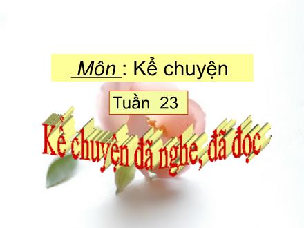 Bài giảng Kể chuyện Lớp 4 - Tuần 23: Kể chuyện đã nghe, đã đọc