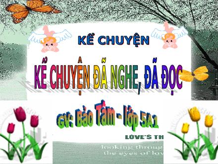 Bài giảng Kể chuyện Lớp 5 - Bài: Kể chuyện đã nghe, đã đọc - Bảo Tâm Bài giảng Kể chuyện Lớp 5 - Bài: Kể chuyện đã nghe, đã đọc - Bảo Tâm