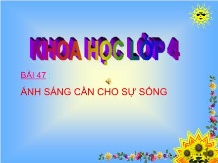 Bài giảng Khoa học Lớp 4 - Bài 47: Ánh sáng cần cho sự sống