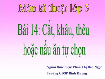 Bài giảng Kĩ thuật Lớp 5 - Bài 14: Cắt, khâu, thêu hoặc nấu ăn tự chọn - Phan Thị Bảo Ngọc Bài giảng Kĩ thuật Lớp 5 - Bài 14: Cắt, khâu, thêu hoặc nấu ăn tự chọn - Phan Thị Bảo Ngọc