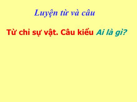 Bài giảng Luyện từ và câu Lớp 2 - Bài: Từ chỉ sự vật. Câu kiểu Ai là gì?