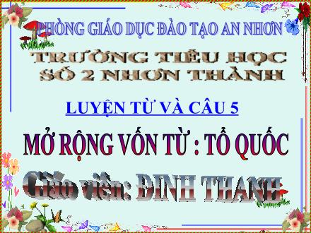 Bài giảng Luyện từ và câu Lớp 5 - Bài: Mở rộng vốn từ: Tổ quốc - Đinh Thanh - Năm học 2011-2012 Bài giảng Luyện từ và câu Lớp 5 - Bài: Mở rộng vốn từ: Tổ quốc - Đinh Thanh - Năm học 2011-2012