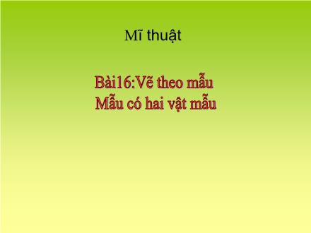 Bài giảng Mĩ thuật Lớp 5 - Bài 16:Vẽ theo mẫu: Mẫu có hai vật mẫu - Năm học 2010-2011