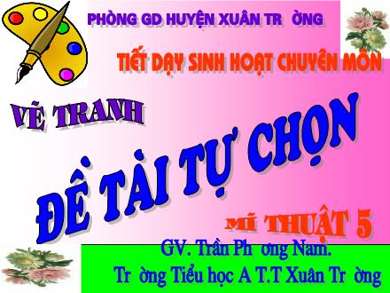 Bài giảng Mĩ thuật Lớp 5 - Bài: Vẽ tranh: Đề tài tự chọn - Trần Phương Nam - Năm học 2011-2012