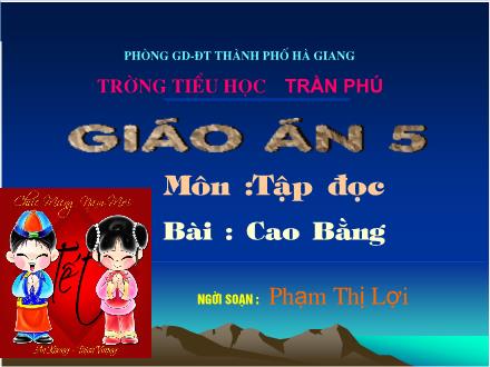 Bài giảng Tập đọc Lớp 5 - Bài: Cao Bằng - Phạm Thị Lợi - Năm học 2011-2012 Bài giảng Tập đọc Lớp 5 - Bài: Cao Bằng - Phạm Thị Lợi - Năm học 2011-2012