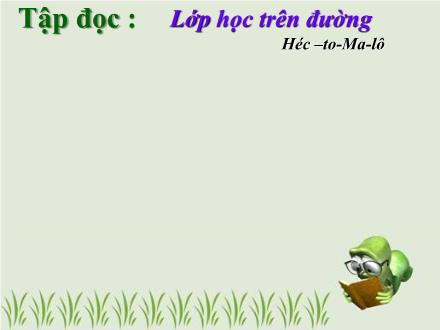 Bài giảng Tập đọc Lớp 5 - Bài: Lớp học trên đường - Lê Thị Thúy Bài giảng Tập đọc Lớp 5 - Bài: Lớp học trên đường - Lê Thị Thúy