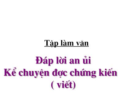 Bài giảng Tập làm văn Khối 2 - Bài: Đáp lời an ủi. Kể chuyện được chứng kiến