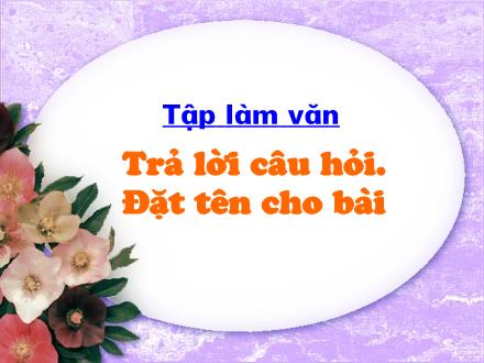 Bài giảng Tập làm văn Khối 2 - Bài: Trả lời câu hỏi. Đặt tên cho bài
