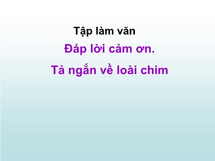 Bài giảng Tập làm văn Lớp 2 - Bài: Đáp lời cảm ơn. Tả ngắn về loài chim