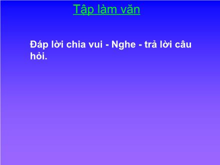 Bài giảng Tập làm văn Lớp 2 - Bài: Đáp lời chia vui - Nghe - Trả lời câu hỏi