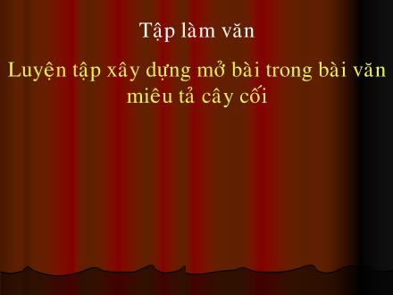 Bài giảng Tập làm văn Lớp 4 - Bài: Luyện tập xây dựng mở bài trong bài văn miêu tả cây cối