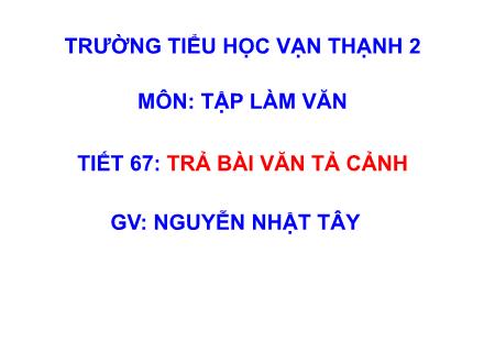 Bài giảng Tập làm văn Lớp 5 - Tiết 67: Trả bài văn tả cảnh - Nguyễn Nhật Tây - Năm học 2012-2013 Bài giảng Tập làm văn Lớp 5 - Tiết 67: Trả bài văn tả cảnh - Nguyễn Nhật Tây - Năm học 2012-2013