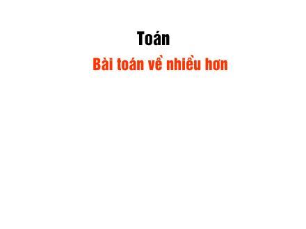 Bài giảng Toán Khối 2 - Bài: Bài toán về nhiều hơn