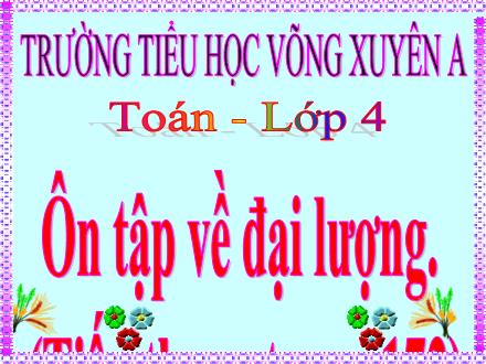 Bài giảng Toán Khối 4 - Bài: Ôn tập về đại lượng (Tiếp theo) - Trường Tiểu học Võng Xuyên A - Năm học 2020-2021