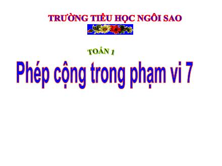 Bài giảng Toán Lớp 1 - Bài: Phép cộng trong phạm vi 7 - Trường Tiểu học Ngôi Sao