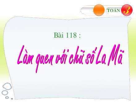 Bài giảng Toán Lớp 3 - Bài 118 : Làm quen với chữ số La Mã