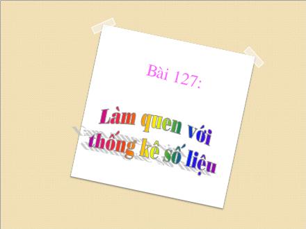 Bài giảng Toán Lớp 3 - Bài 127: Làm quen với thống kê số liệu