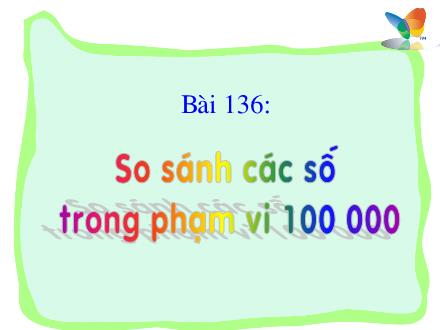 Bài giảng Toán Lớp 3 - Bài 136: So sánh các số trong phạm vi 100 000