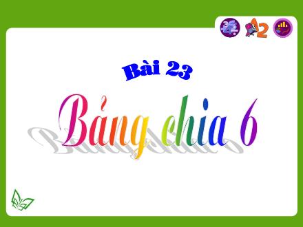 Bài giảng Toán Lớp 3 - Bài 23: Bảng chia 6