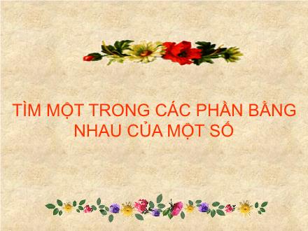 Bài giảng Toán Lớp 3 - Bài: Tìm một trong các phần bằng nhau của một số Bài giảng Toán Lớp 3 - Bài: Tìm một trong các phần bằng nhau của một số