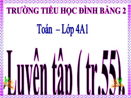 Bài giảng Toán Lớp 4 - Bài: Luyện tập (Trang 55) - Trường Tiểu học Đình Bảng 2