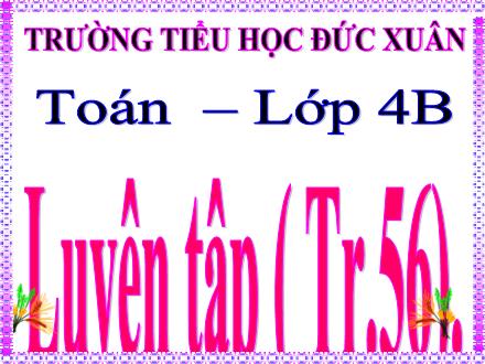 Bài giảng Toán Lớp 4 - Bài: Luyện tập (Trang 56) - Trường Tiểu học Đức Xuân