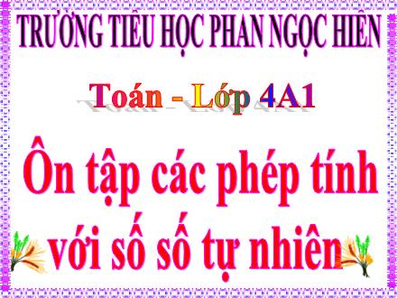 Bài giảng Toán Lớp 4 - Bài: Ôn tập các phép tính với số số tự nhiên - Trường Tiểu học Phan Ngọc Hiển