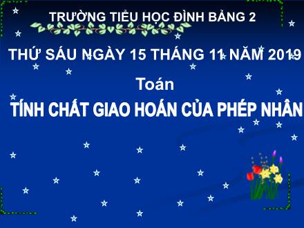 Bài giảng Toán Lớp 4 - Bài: Tính chất giao hoán của phép nhân - Trường Tiểu học Đình Bảng - Năm học 2019-2020