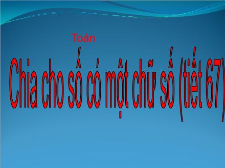 Bài giảng Toán Lớp 4 - Tiết 67: Chia cho số có một chữ số