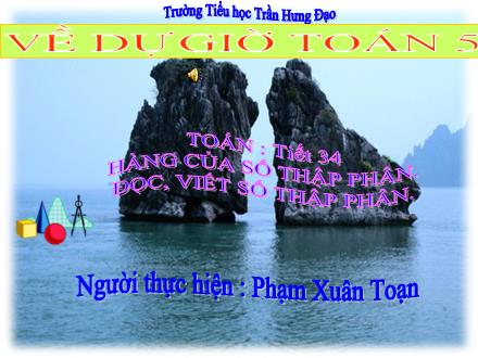 Bài giảng Toán Lớp 5 - Bài: Hàng của số thập phân. Đọc, viết số thập phân - Phạm Xuân Toạn - Năm học 2011-2012 Bài giảng Toán Lớp 5 - Bài: Hàng của số thập phân. Đọc, viết số thập phân - Phạm Xuân Toạn - Năm học 2011-2012