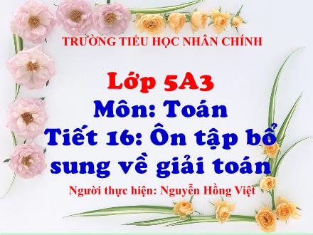 Bài giảng Toán Lớp 5 - Tiết 16: Ôn tập và bổ sung về giải toán - Nguyễn Hồng Việt
