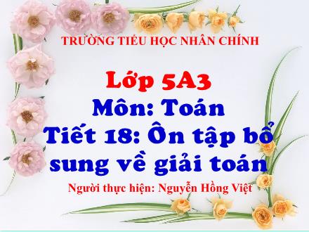 Bài giảng Toán Lớp 5 - Tiết 18: Ôn tập bổ sung về giải toán - Nguyễn Hồng Việt